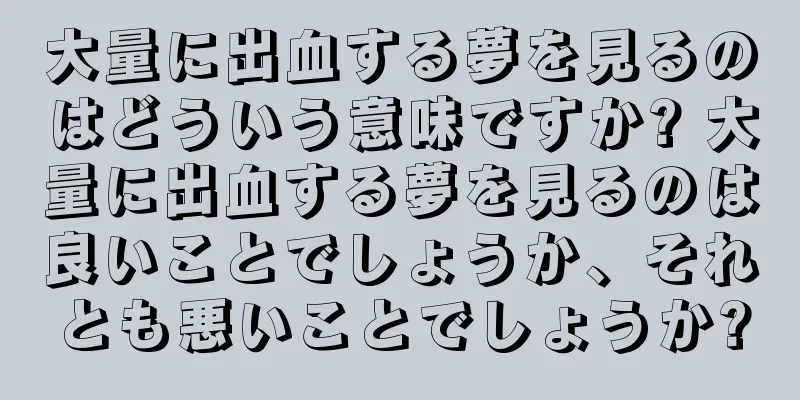 大量に出血する夢を見るのはどういう意味ですか? 大量に出血する夢を見るのは良いことでしょうか、それとも悪いことでしょうか?