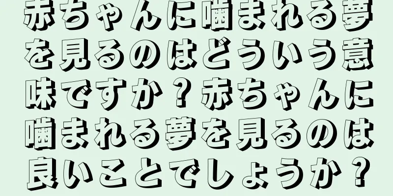 赤ちゃんに噛まれる夢を見るのはどういう意味ですか？赤ちゃんに噛まれる夢を見るのは良いことでしょうか？