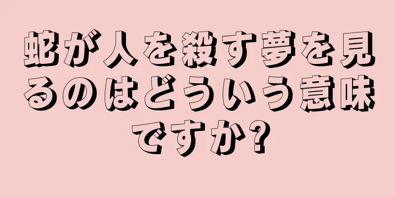 蛇が人を殺す夢を見るのはどういう意味ですか?
