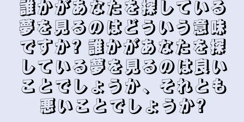 誰かがあなたを探している夢を見るのはどういう意味ですか? 誰かがあなたを探している夢を見るのは良いことでしょうか、それとも悪いことでしょうか?