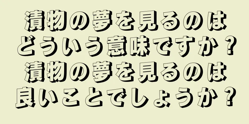 漬物の夢を見るのはどういう意味ですか？漬物の夢を見るのは良いことでしょうか？