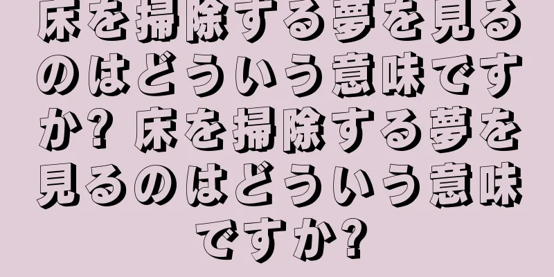 床を掃除する夢を見るのはどういう意味ですか? 床を掃除する夢を見るのはどういう意味ですか?