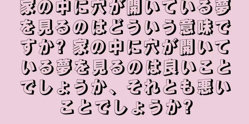 家の中に穴が開いている夢を見るのはどういう意味ですか? 家の中に穴が開いている夢を見るのは良いことでしょうか、それとも悪いことでしょうか?