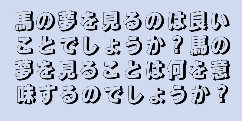 馬の夢を見るのは良いことでしょうか？馬の夢を見ることは何を意味するのでしょうか？