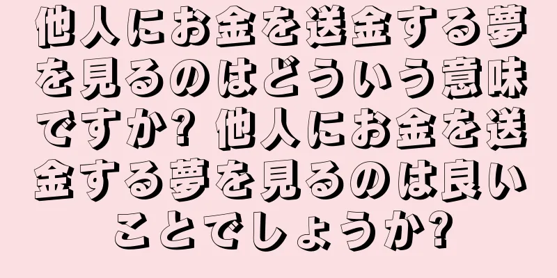 他人にお金を送金する夢を見るのはどういう意味ですか? 他人にお金を送金する夢を見るのは良いことでしょうか?