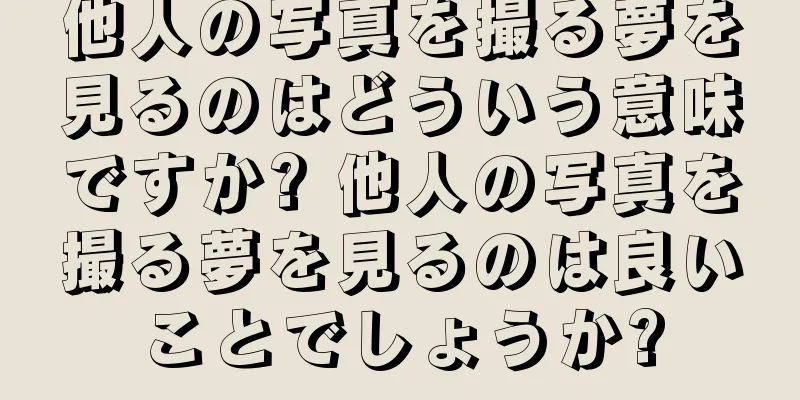 他人の写真を撮る夢を見るのはどういう意味ですか? 他人の写真を撮る夢を見るのは良いことでしょうか?