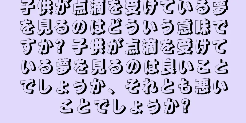 子供が点滴を受けている夢を見るのはどういう意味ですか? 子供が点滴を受けている夢を見るのは良いことでしょうか、それとも悪いことでしょうか?