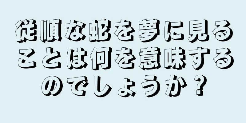 従順な蛇を夢に見ることは何を意味するのでしょうか？