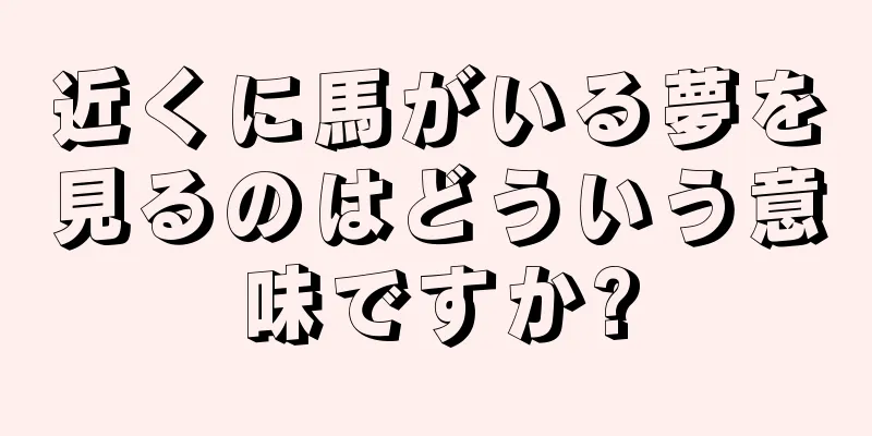 近くに馬がいる夢を見るのはどういう意味ですか?