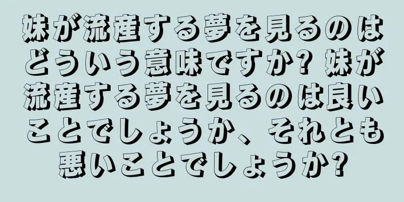 妹が流産する夢を見るのはどういう意味ですか? 妹が流産する夢を見るのは良いことでしょうか、それとも悪いことでしょうか?