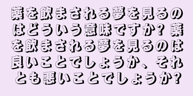 薬を飲まされる夢を見るのはどういう意味ですか? 薬を飲まされる夢を見るのは良いことでしょうか、それとも悪いことでしょうか?