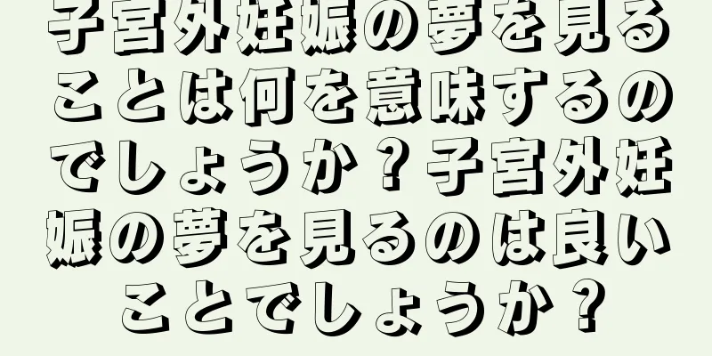 子宮外妊娠の夢を見ることは何を意味するのでしょうか？子宮外妊娠の夢を見るのは良いことでしょうか？