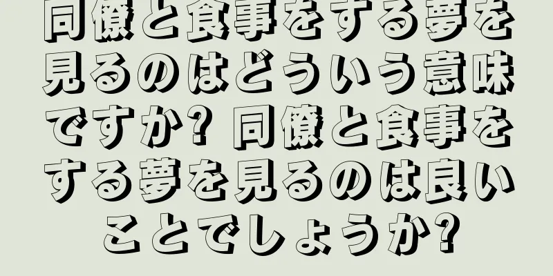 同僚と食事をする夢を見るのはどういう意味ですか? 同僚と食事をする夢を見るのは良いことでしょうか?
