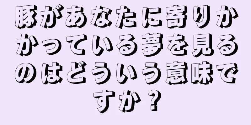豚があなたに寄りかかっている夢を見るのはどういう意味ですか？