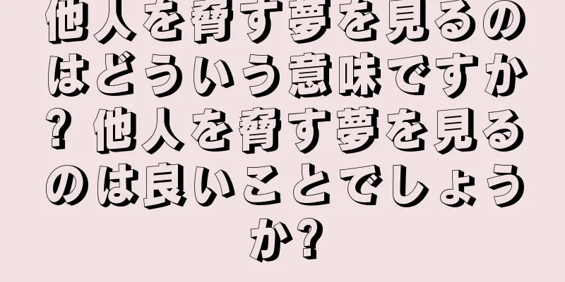 他人を脅す夢を見るのはどういう意味ですか? 他人を脅す夢を見るのは良いことでしょうか?
