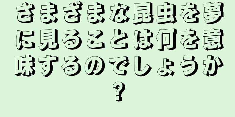 さまざまな昆虫を夢に見ることは何を意味するのでしょうか?