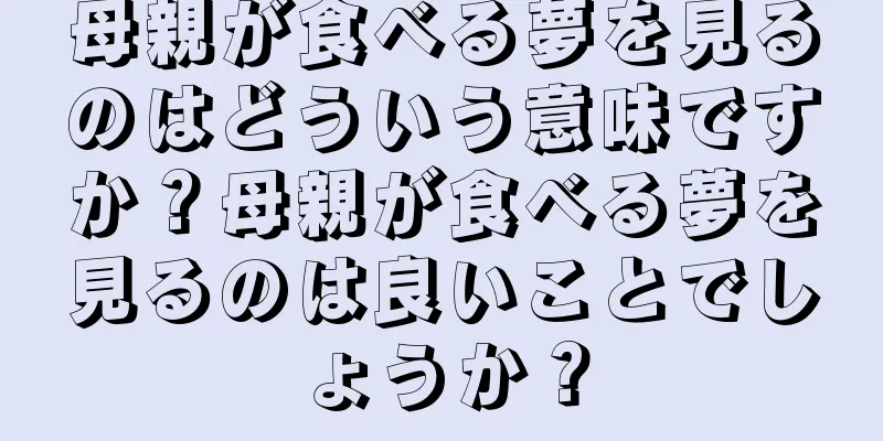 母親が食べる夢を見るのはどういう意味ですか？母親が食べる夢を見るのは良いことでしょうか？