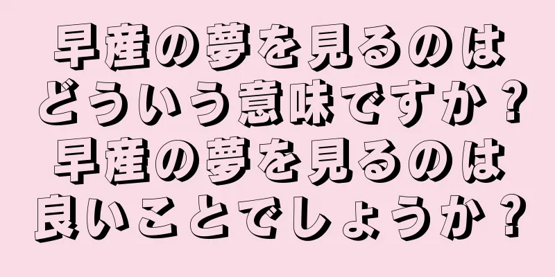 早産の夢を見るのはどういう意味ですか？早産の夢を見るのは良いことでしょうか？