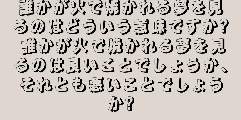 誰かが火で焼かれる夢を見るのはどういう意味ですか? 誰かが火で焼かれる夢を見るのは良いことでしょうか、それとも悪いことでしょうか?
