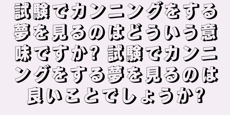 試験でカンニングをする夢を見るのはどういう意味ですか? 試験でカンニングをする夢を見るのは良いことでしょうか?