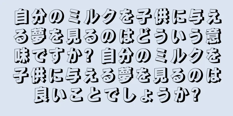 自分のミルクを子供に与える夢を見るのはどういう意味ですか? 自分のミルクを子供に与える夢を見るのは良いことでしょうか?