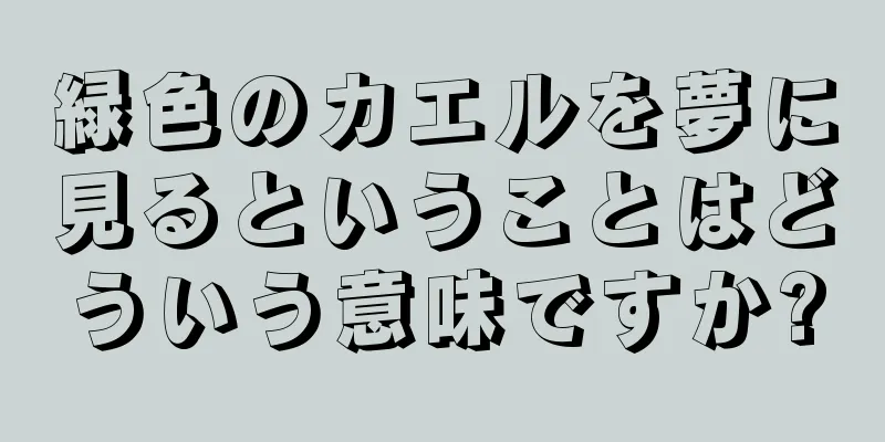 緑色のカエルを夢に見るということはどういう意味ですか?