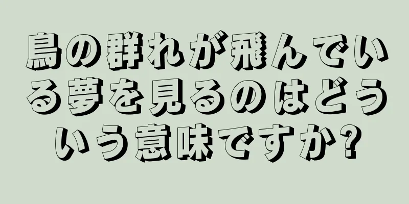 鳥の群れが飛んでいる夢を見るのはどういう意味ですか?