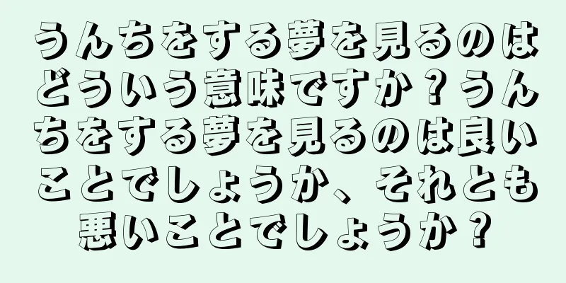 うんちをする夢を見るのはどういう意味ですか？うんちをする夢を見るのは良いことでしょうか、それとも悪いことでしょうか？