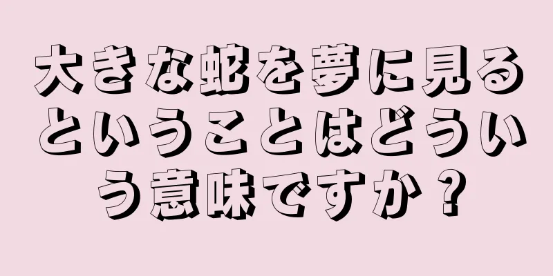 大きな蛇を夢に見るということはどういう意味ですか？