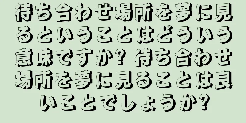 待ち合わせ場所を夢に見るということはどういう意味ですか? 待ち合わせ場所を夢に見ることは良いことでしょうか?