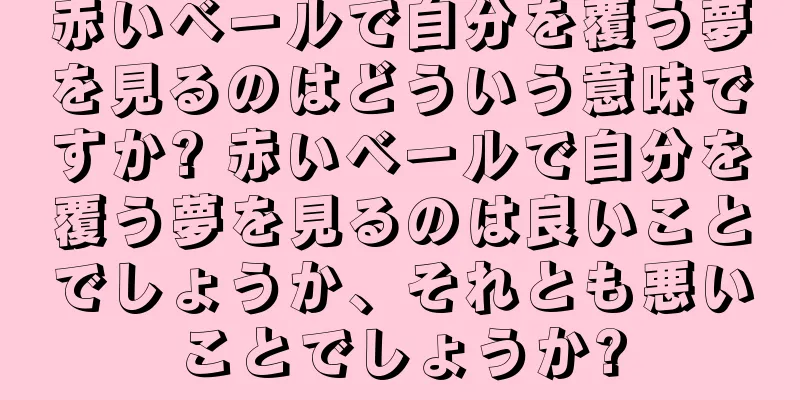 赤いベールで自分を覆う夢を見るのはどういう意味ですか? 赤いベールで自分を覆う夢を見るのは良いことでしょうか、それとも悪いことでしょうか?