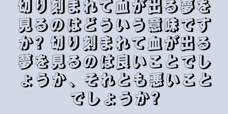 切り刻まれて血が出る夢を見るのはどういう意味ですか? 切り刻まれて血が出る夢を見るのは良いことでしょうか、それとも悪いことでしょうか?