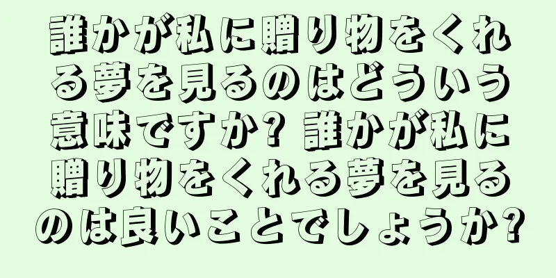 誰かが私に贈り物をくれる夢を見るのはどういう意味ですか? 誰かが私に贈り物をくれる夢を見るのは良いことでしょうか?