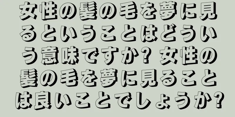 女性の髪の毛を夢に見るということはどういう意味ですか? 女性の髪の毛を夢に見ることは良いことでしょうか?
