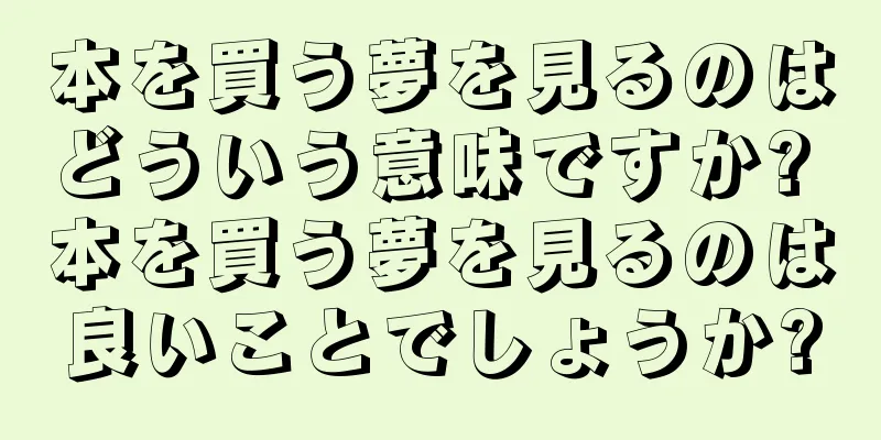本を買う夢を見るのはどういう意味ですか? 本を買う夢を見るのは良いことでしょうか?
