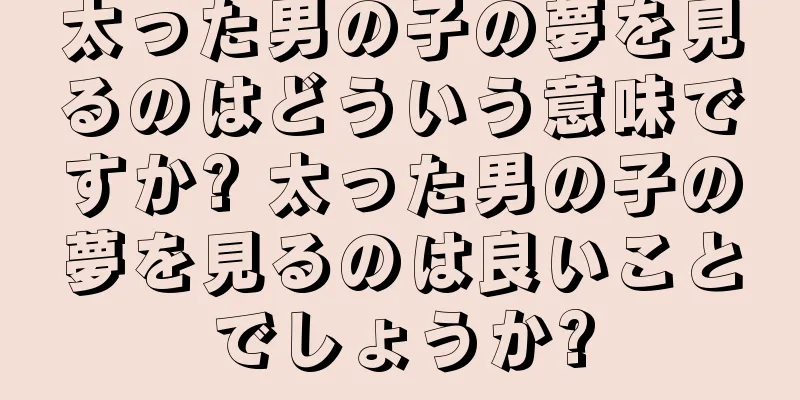 太った男の子の夢を見るのはどういう意味ですか? 太った男の子の夢を見るのは良いことでしょうか?