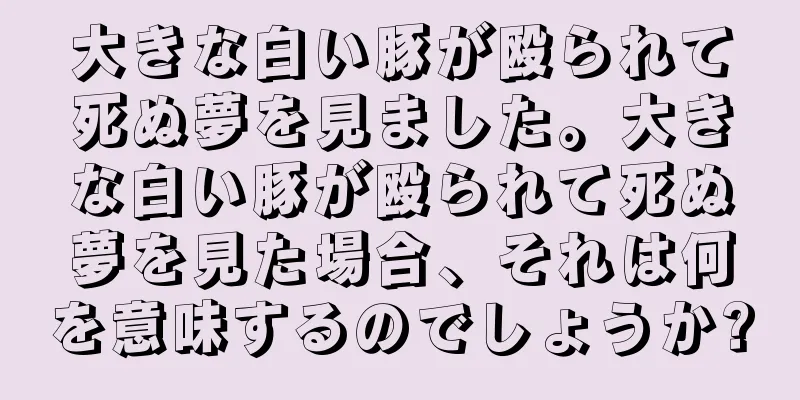 大きな白い豚が殴られて死ぬ夢を見ました。大きな白い豚が殴られて死ぬ夢を見た場合、それは何を意味するのでしょうか?