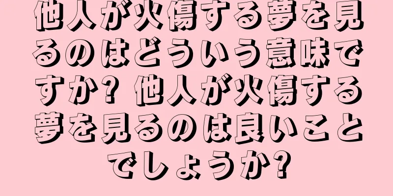 他人が火傷する夢を見るのはどういう意味ですか? 他人が火傷する夢を見るのは良いことでしょうか?