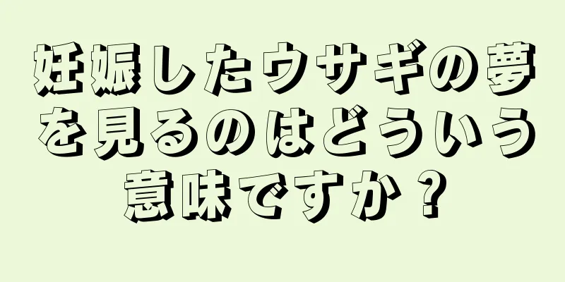 妊娠したウサギの夢を見るのはどういう意味ですか？