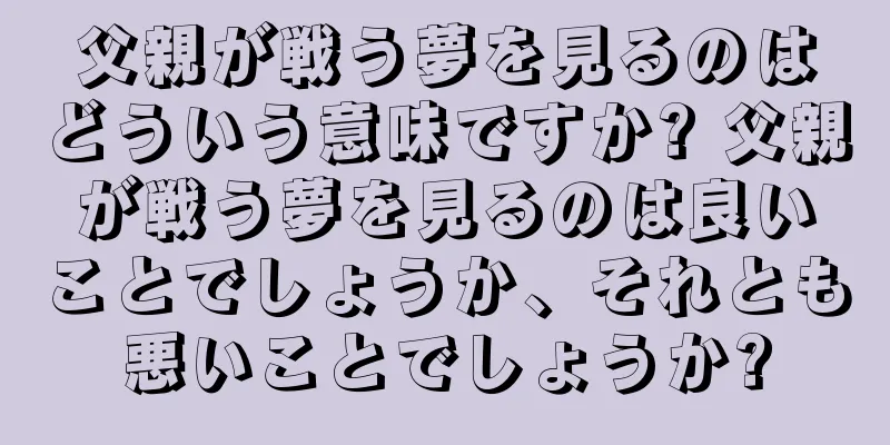 父親が戦う夢を見るのはどういう意味ですか? 父親が戦う夢を見るのは良いことでしょうか、それとも悪いことでしょうか?