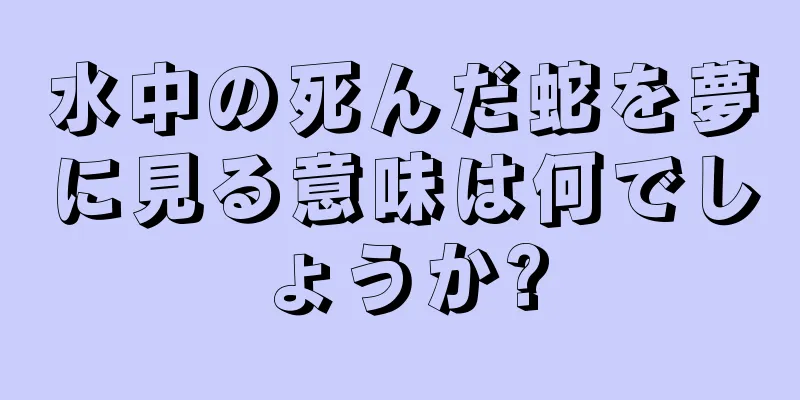 水中の死んだ蛇を夢に見る意味は何でしょうか?