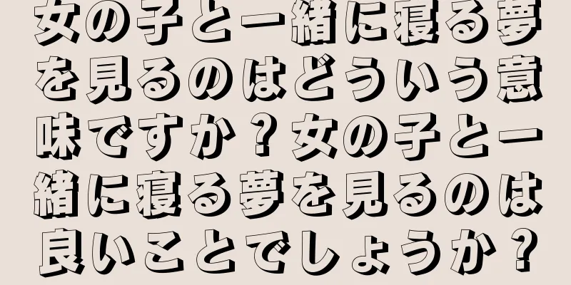 女の子と一緒に寝る夢を見るのはどういう意味ですか？女の子と一緒に寝る夢を見るのは良いことでしょうか？