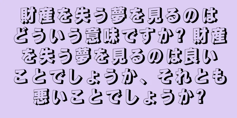 財産を失う夢を見るのはどういう意味ですか? 財産を失う夢を見るのは良いことでしょうか、それとも悪いことでしょうか?