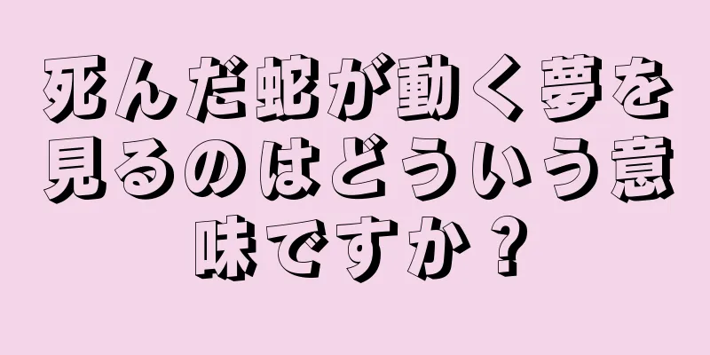 死んだ蛇が動く夢を見るのはどういう意味ですか？
