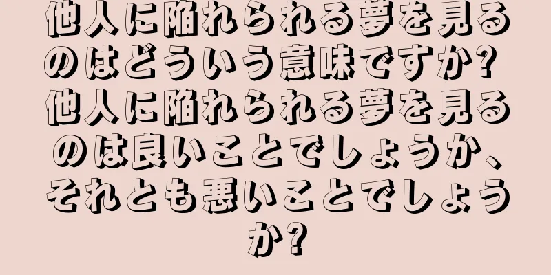 他人に陥れられる夢を見るのはどういう意味ですか? 他人に陥れられる夢を見るのは良いことでしょうか、それとも悪いことでしょうか?