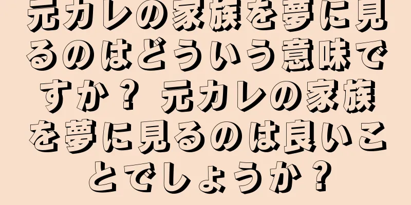 元カレの家族を夢に見るのはどういう意味ですか？ 元カレの家族を夢に見るのは良いことでしょうか？