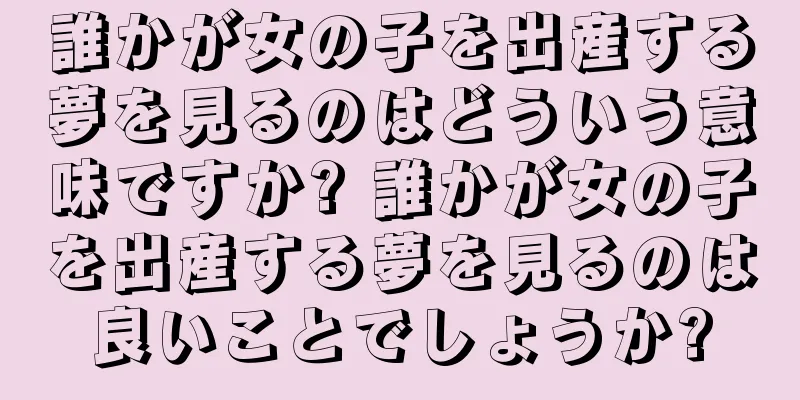 誰かが女の子を出産する夢を見るのはどういう意味ですか? 誰かが女の子を出産する夢を見るのは良いことでしょうか?