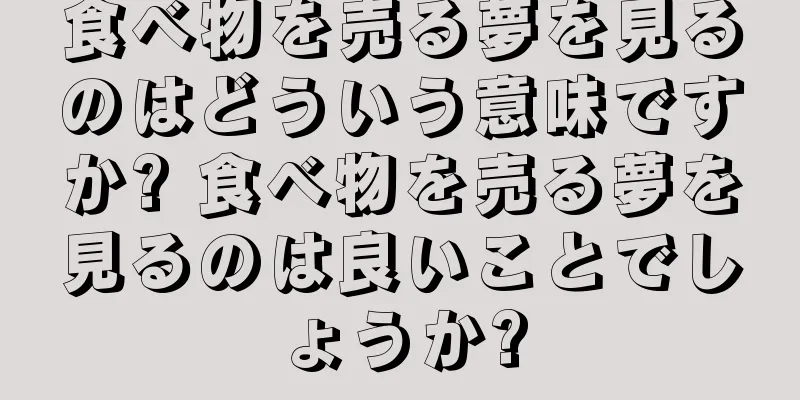 食べ物を売る夢を見るのはどういう意味ですか? 食べ物を売る夢を見るのは良いことでしょうか?