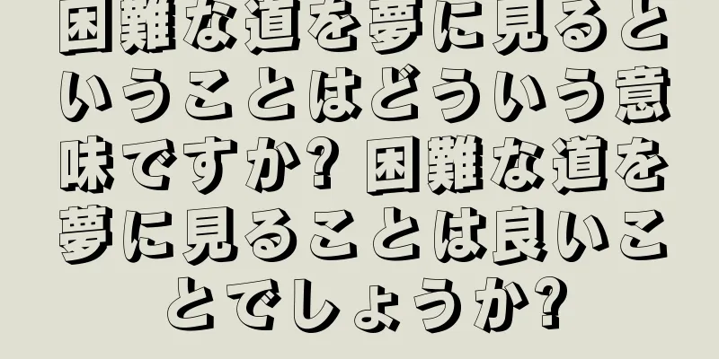困難な道を夢に見るということはどういう意味ですか? 困難な道を夢に見ることは良いことでしょうか?