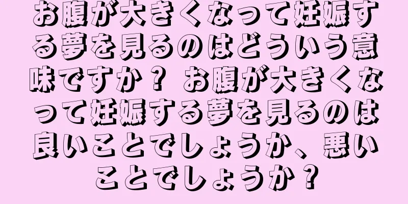 お腹が大きくなって妊娠する夢を見るのはどういう意味ですか？ お腹が大きくなって妊娠する夢を見るのは良いことでしょうか、悪いことでしょうか？